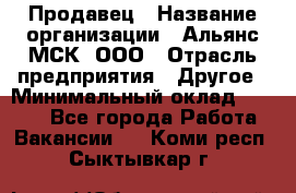 Продавец › Название организации ­ Альянс-МСК, ООО › Отрасль предприятия ­ Другое › Минимальный оклад ­ 5 000 - Все города Работа » Вакансии   . Коми респ.,Сыктывкар г.